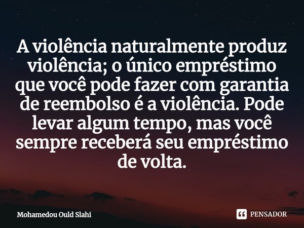 ⁠A violência naturalmente produz violência; o único empréstimo que você pode fazer com garantia de reembolso é a violência. Pode levar algum tempo, mas você sem... Frase de Mohamedou Ould Slahi.