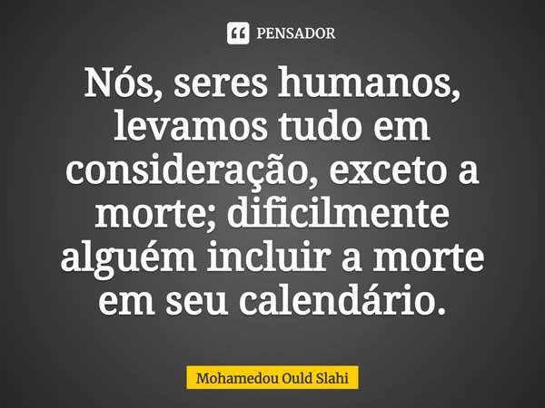 ⁠Nós, seres humanos, levamos tudo em consideração, exceto a morte; dificilmente alguém incluir a morte em seu calendário.... Frase de Mohamedou Ould Slahi.