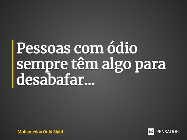 ⁠Pessoas com ódio sempre têm algo para desabafar...... Frase de Mohamedou Ould Slahi.