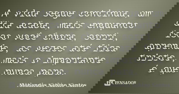 A vida segue continua, um dia acaba, mais enquanto isso você chora, sorri, aprende, as vezes até fica triste, mais o importante é que nunca para.... Frase de Mohandas Sabino Santos.