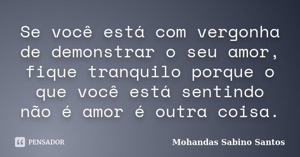 Se você está com vergonha de demonstrar o seu amor, fique tranquilo porque o que você está sentindo não é amor é outra coisa.... Frase de Mohandas Sabino Santos.