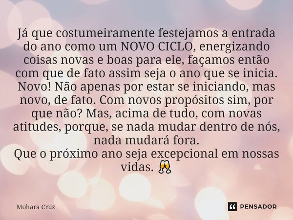 ⁠Já que costumeiramente festejamos a entrada do ano como um NOVO CICLO, energizando coisas novas e boas para ele, façamos então com que de fato assim seja o ano... Frase de Mohara Cruz.