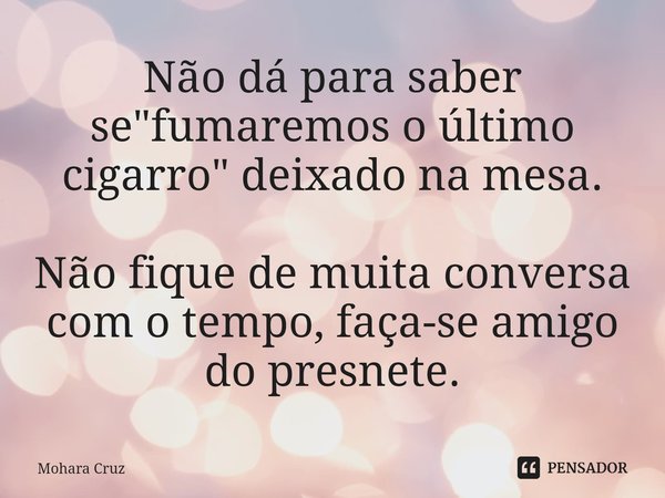 ⁠Não dá para saber se "fumaremos o último cigarro" deixado na mesa. Não fique de muita conversa com o tempo, faça-se amigo do presnete.... Frase de Mohara Cruz.