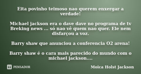 Eita povinho teimoso nao querem enxergar a verdade! Michael jackson era o dave dave no programa de tv Breking news ... só nao vê quem nao quer. Ele nem disfarço... Frase de Moica Holst Jackson.