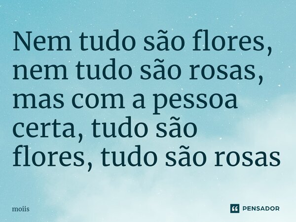 ⁠Nem tudo são flores, nem tudo são rosas, mas com a pessoa certa, tudo são flores, tudo são rosas... Frase de moiis.