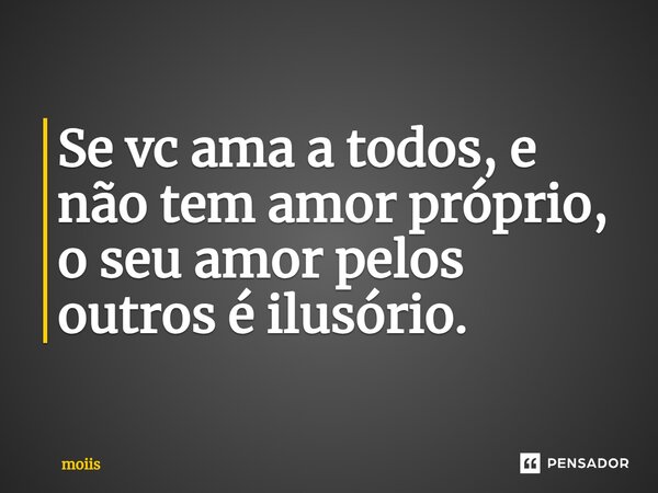 ⁠Se vc ama a todos, e não tem amor próprio, o seu amor pelos outros é ilusório.... Frase de moiis.