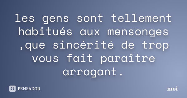 les gens sont tellement habitués aux mensonges ,que sincérité de trop vous fait paraître arrogant.... Frase de moi.