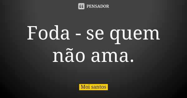 Foda - se quem não ama.... Frase de Moi santos.