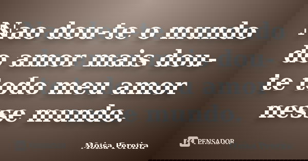 Nao dou-te o mundo do amor mais dou-te todo meu amor nesse mundo.... Frase de Moisa Pereira.