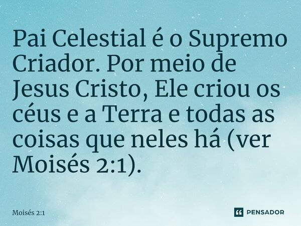 ⁠Pai Celestial é o Supremo Criador. Por meio de Jesus Cristo, Ele criou os céus e a Terra e todas as coisas que neles há (ver Moisés 2:1).... Frase de Moisés 2:1.