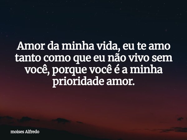 Amor da minha vida, eu te amo tanto como que eu não vivo sem você, porque você é a minha prioridade amor.... Frase de moises Alfredo.
