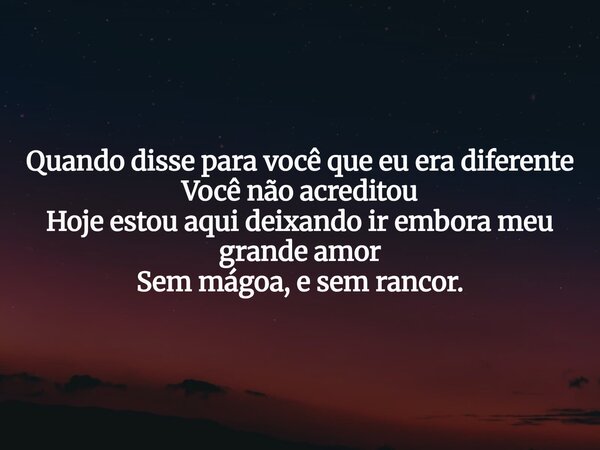 Quando disse para você que eu era diferente Você não acreditou Hoje estou aqui deixando ir embora meu grande amor Sem mágoa, e sem rancor.... Frase de Moisés Amaral Coelho.