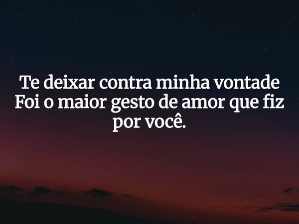 Te deixar contra minha vontade Foi o maior gesto de amor que fiz por você.... Frase de Moisés Amaral Coelho.