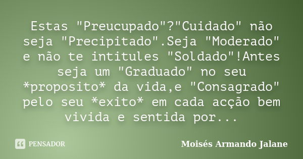 Estas "Preucupado"?"Cuidado" não seja "Precipitado".Seja "Moderado" e não te intitules "Soldado"!Antes seja um... Frase de Moisés Armando Jalane.