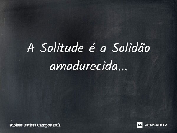 ⁠A Solitude é a Solidão amadurecida...... Frase de Moises Batista Campos Baía.