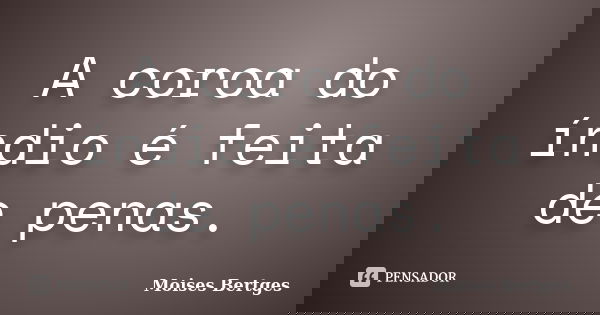 A coroa do índio é feita de penas.... Frase de Moises Bertges.