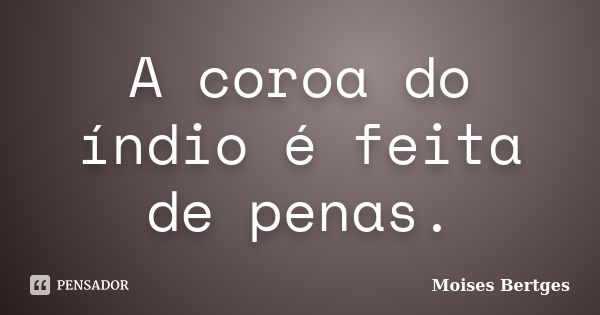 A coroa do índio é feita de penas.... Frase de Moises Bertges.