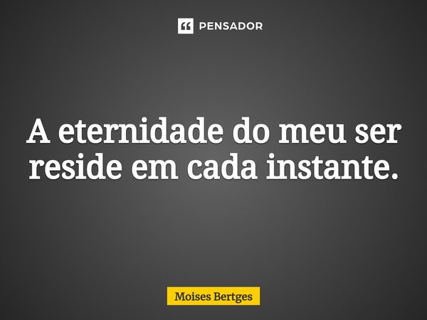 ⁠A eternidade do meu ser reside em cada instante.... Frase de Moises Bertges.