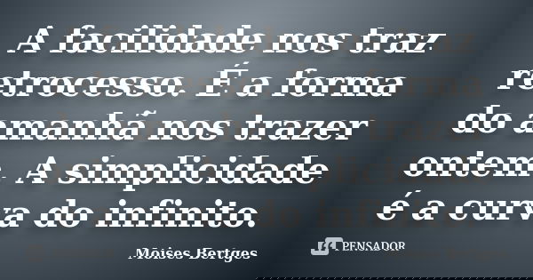 A facilidade nos traz retrocesso. É a forma do amanhã nos trazer ontem. A simplicidade é a curva do infinito.... Frase de Moises Bertges.