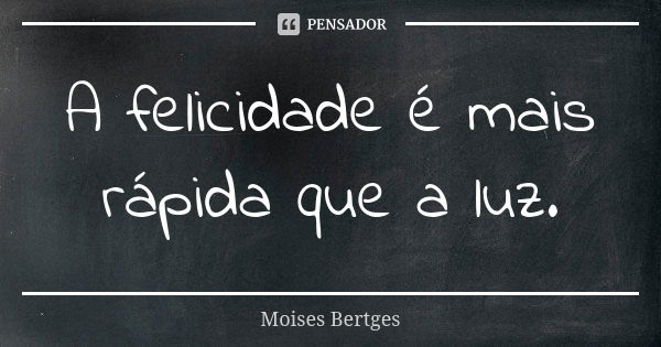 A felicidade é mais rápida que a luz.... Frase de Moises Bertges.