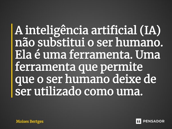 A inteligência artificial (IA) não substitui o ser humano. Ela é uma ferramenta. Uma ferramenta que permite que o ser humano deixe de ser utilizado como uma.... Frase de Moises Bertges.