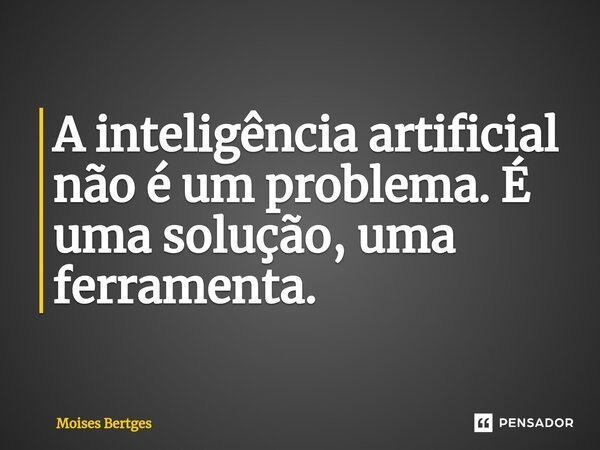 ⁠A inteligência artificial não é um problema. É uma solução, uma ferramenta.... Frase de Moises Bertges.