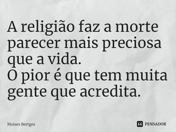 A⁠ religião faz a morte parecer mais preciosa que a vida.
O pior é que tem muita gente que acredita.... Frase de Moises Bertges.