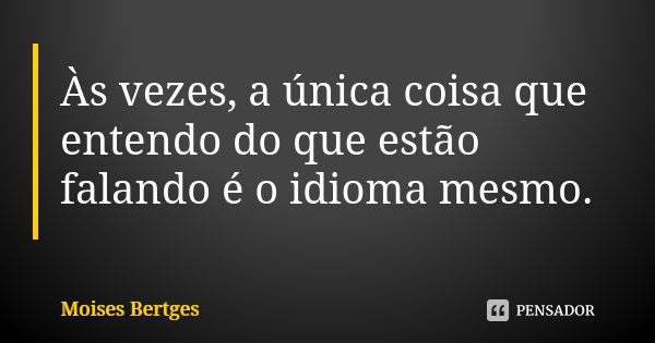 Às vezes, a única coisa que entendo do que estão falando é o idioma mesmo.... Frase de Moises Bertges.