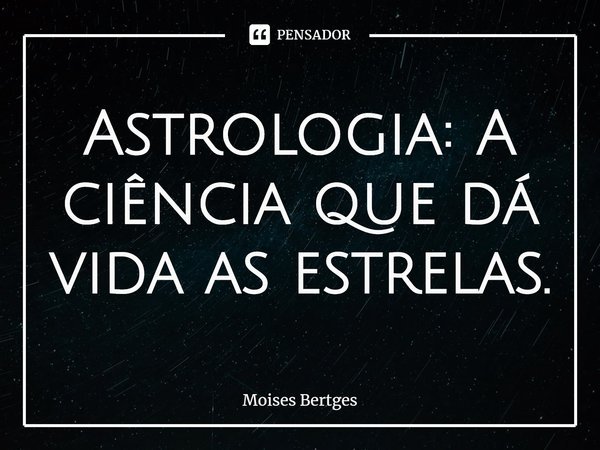 ⁠Astrologia: A ciência que dá vida as estrelas.... Frase de Moises Bertges.