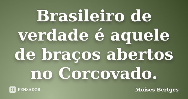Brasileiro de verdade é aquele de braços abertos no Corcovado.... Frase de Moises Bertges.
