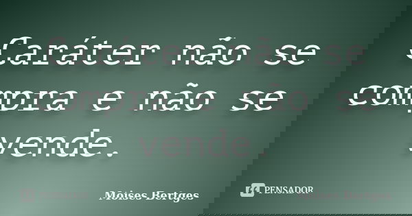 Caráter não se compra e não se vende.... Frase de Moises Bertges.