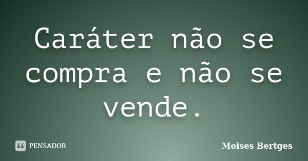 Caráter não se compra e não se vende.... Frase de Moises Bertges.