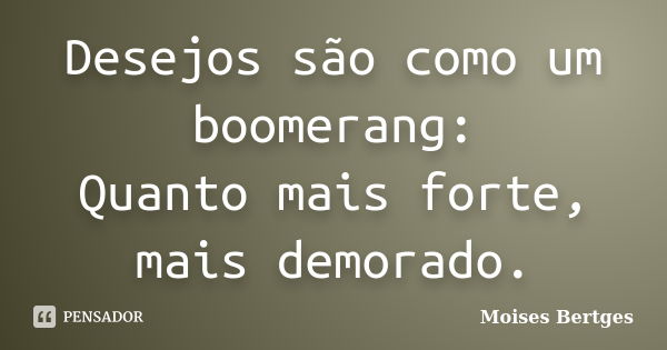 Desejos são como um boomerang: Quanto mais forte, mais demorado.... Frase de Moises Bertges.