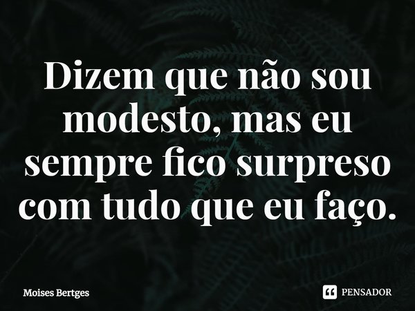 Dizem que não sou modesto, mas eu sempre fico surpreso com tudo que eu faço.⁠... Frase de Moises Bertges.