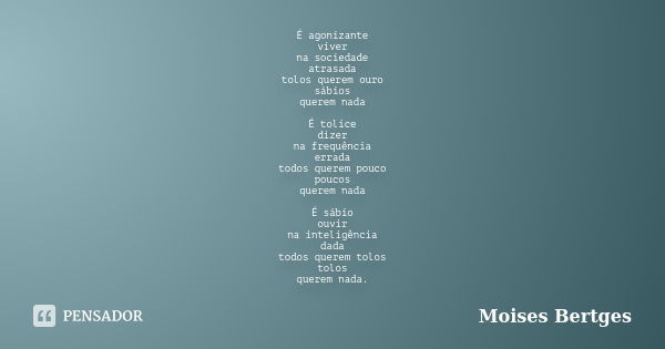 É agonizante viver na sociedade atrasada tolos querem ouro sábios querem nada É tolice dizer na frequência errada todos querem pouco poucos querem nada É sábio ... Frase de Moises Bertges.