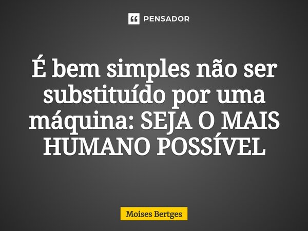 É bem simples não ser substituído por uma máquina: SEJA O MAIS HUMANO POSSÍVEL... Frase de Moises Bertges.