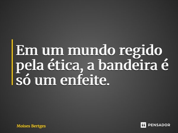⁠Em um mundo regido pela ética, a bandeira é só um enfeite.... Frase de Moises Bertges.