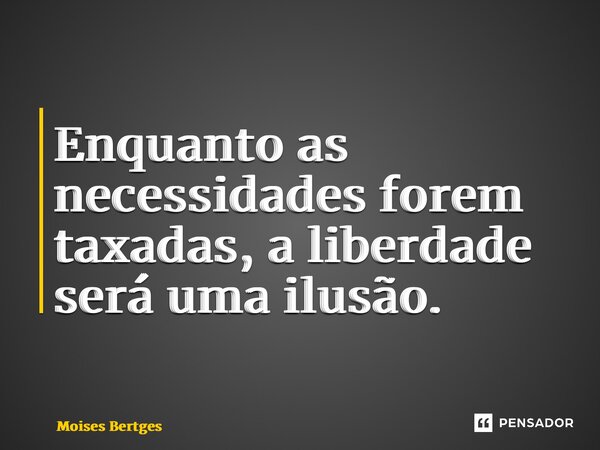 ⁠Enquanto as necessidades forem taxadas, a liberdade será uma ilusão.... Frase de Moises Bertges.