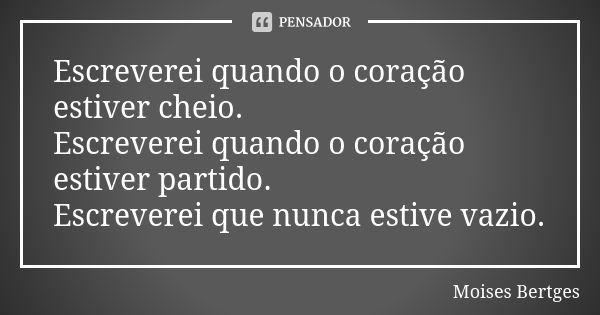 Escreverei quando o coração estiver cheio. Escreverei quando o coração estiver partido. Escreverei que nunca estive vazio.... Frase de Moises Bertges.