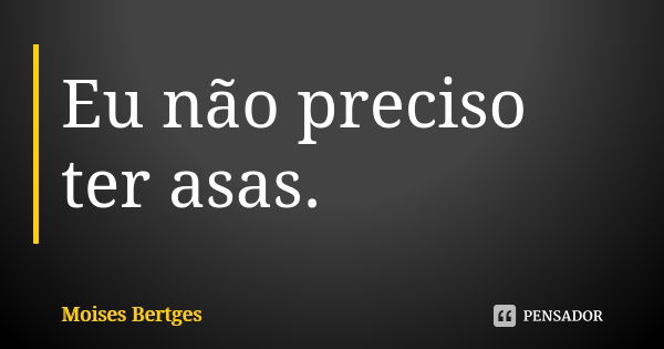 Eu não preciso ter asas.... Frase de Moises Bertges.