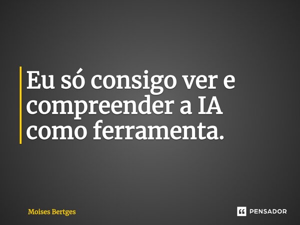 ⁠Eu só consigo ver e compreender a IA como ferramenta.... Frase de Moises Bertges.