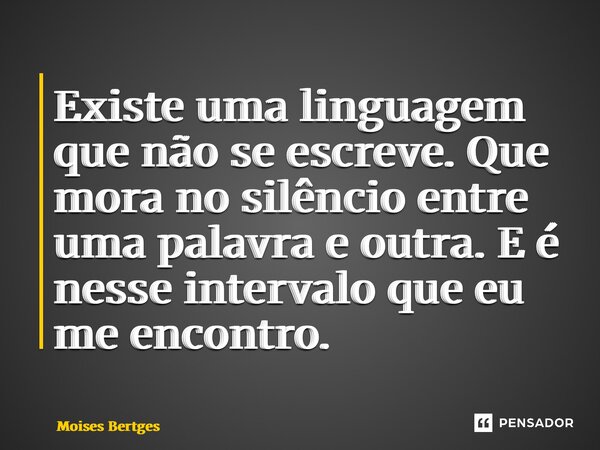 ⁠Existe uma linguagem que não se escreve. Que mora no silêncio entre uma palavra e outra. E é nesse intervalo que eu me encontro.... Frase de Moises Bertges.