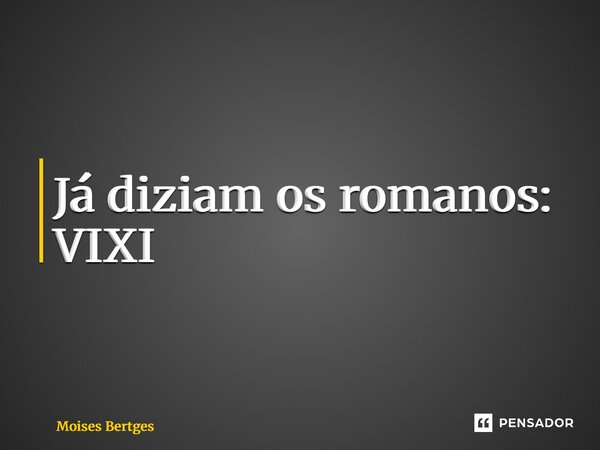 ⁠Já diziam os romanos: VIXI... Frase de Moises Bertges.
