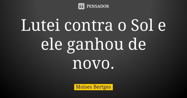 Lutei contra o Sol e ele ganhou de novo.... Frase de Moises Bertges.