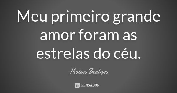 Meu primeiro grande amor foram as estrelas do céu.... Frase de Moises Bertges.