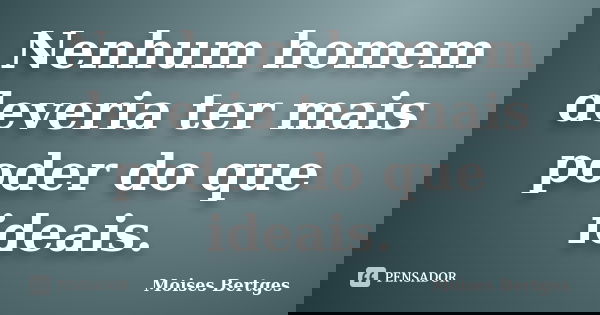 Nenhum homem deveria ter mais poder do que ideais.... Frase de Moises Bertges.