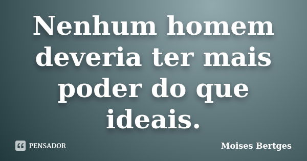 Nenhum homem deveria ter mais poder do que ideais.... Frase de Moises Bertges.