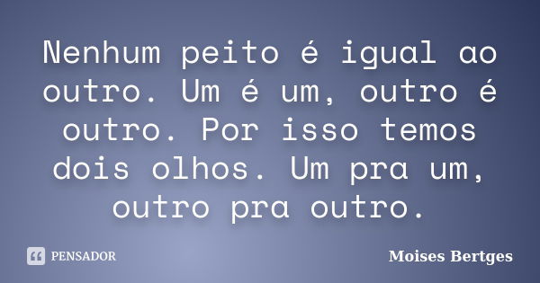 Nenhum peito é igual ao outro. Um é um, outro é outro. Por isso temos dois olhos. Um pra um, outro pra outro.... Frase de Moises Bertges.