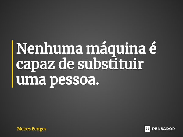⁠Nenhuma máquina é capaz de substituir uma pessoa.... Frase de Moises Bertges.
