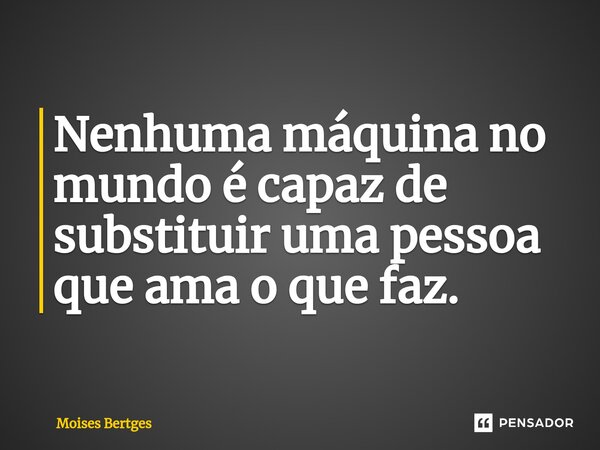 Nenhuma máquina no mundo é capaz de substituir uma pessoa que ama o que faz.⁠... Frase de Moises Bertges.
